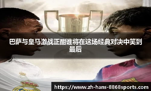 巴萨与皇马激战正酣谁将在这场经典对决中笑到最后